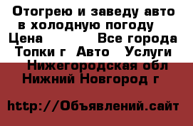 Отогрею и заведу авто в холодную погоду  › Цена ­ 1 000 - Все города, Топки г. Авто » Услуги   . Нижегородская обл.,Нижний Новгород г.